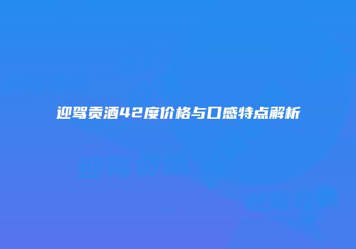 迎驾贡酒42度价格与口感特点解析