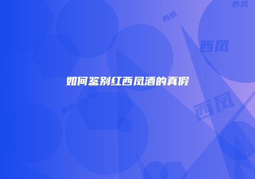 如何鉴别红西凤酒的真假