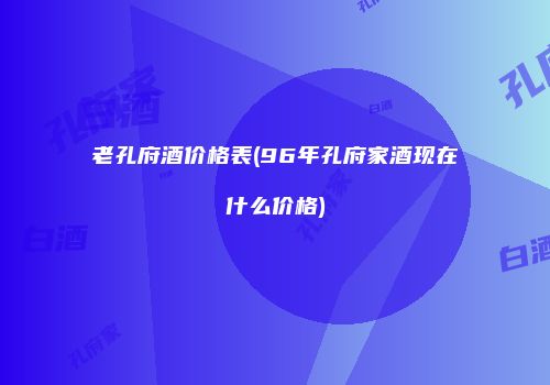 老孔府酒价格表(96年孔府家酒现在什么价格)