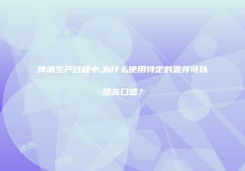 啤酒生产过程中,为什么使用特定的麦芽可以提高口感？