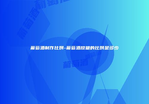 葡萄酒制作比例-葡萄酒放糖的比例是多少