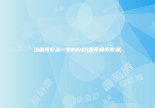 法国贵腐酒一瓶的价格(是不是贵腐酒)