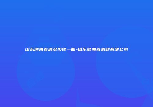 山东渤海春酒多少钱一瓶-山东渤海春酒业有限公司
