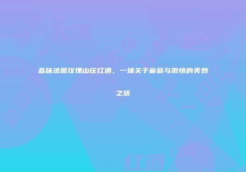 品味法国玫瑰山庄红酒，一场关于葡萄与激情的美妙之旅