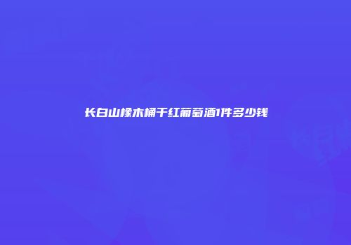 长白山橡木桶干红葡萄酒1件多少钱
