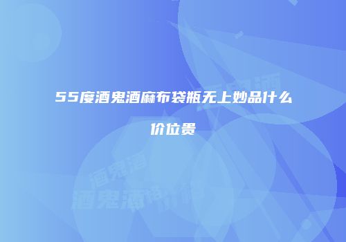 55度酒鬼酒麻布袋瓶无上妙品什么价位贵