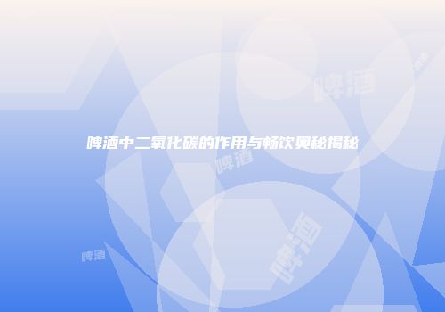 啤酒中二氧化碳的作用与畅饮奥秘揭秘