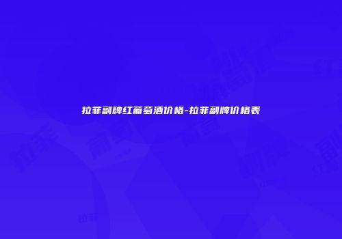 拉菲副牌红葡萄酒价格-拉菲副牌价格表
