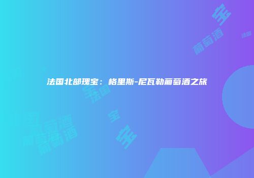 法国北部瑰宝：格里斯-尼瓦勒葡萄酒之旅