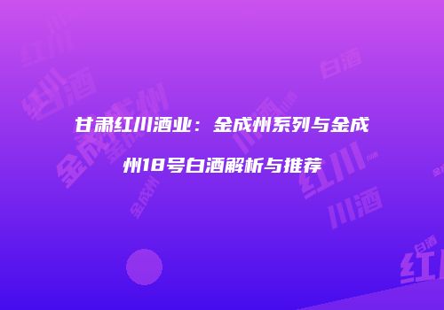 甘肃红川酒业：金成州系列与金成州18号白酒解析与推荐