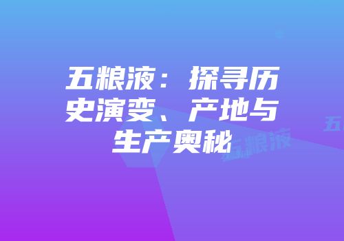 五粮液：探寻历史演变、产地与生产奥秘