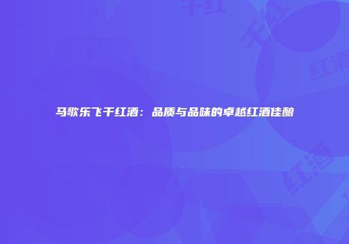 马歌乐飞干红酒：品质与品味的卓越红酒佳酿