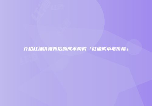 介绍红酒价格背后的成本构成「红酒成本与价格」