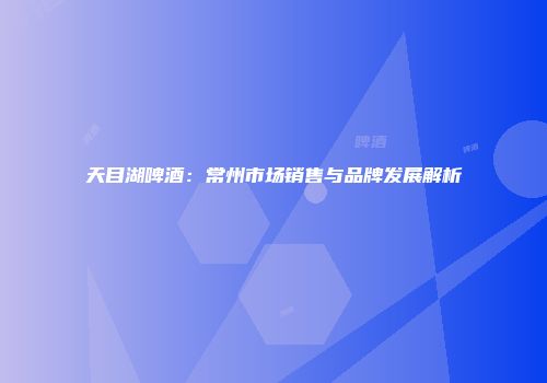 天目湖啤酒：常州市场销售与品牌发展解析