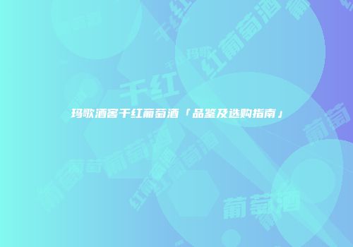 玛歌酒窖干红葡萄酒「品鉴及选购指南」