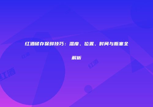 红酒储存保鲜技巧：温度、位置、时间与瓶塞全解析