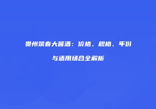 贵州筑春大酱酒：价格、规格、年份与适用场合全解析