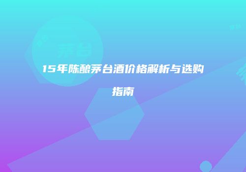 15年陈酿茅台酒价格解析与选购指南