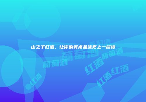 山之子红酒，让你的餐桌品味更上一层楼