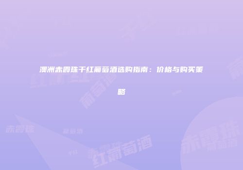 澳洲赤霞珠干红葡萄酒选购指南：价格与购买策略