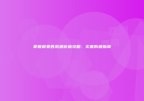掌握御贡西凤酒价格攻略：实惠购酒指南