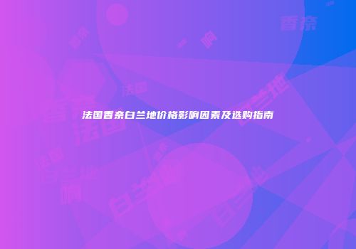 法国香奈白兰地价格影响因素及选购指南