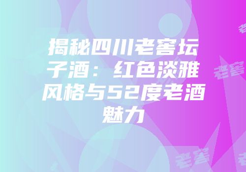 揭秘四川老窖坛子酒：红色淡雅风格与52度老酒魅力