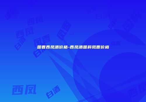 国香西凤酒价格-西凤酒国粹凤香价格
