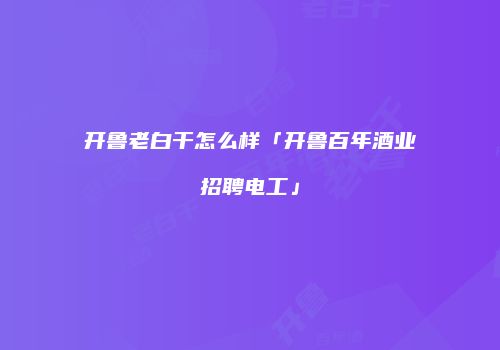开鲁老白干怎么样「开鲁百年酒业招聘电工」