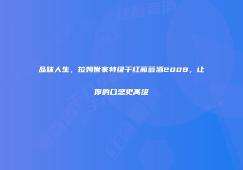 品味人生，拉姆世家特级干红葡萄酒2008，让你的口感更高级