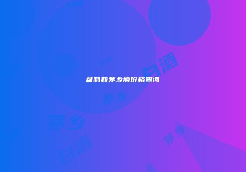 精制新茅乡酒价格查询