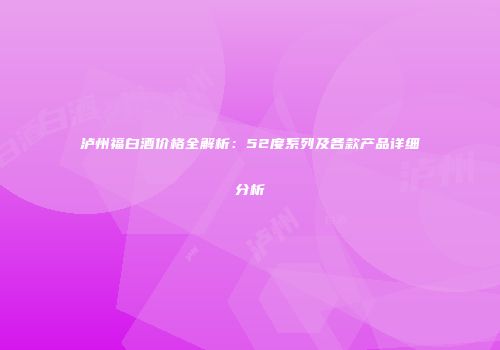 泸州福白酒价格全解析：52度系列及各款产品详细分析