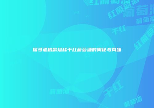 探寻老树龄珍稀干红葡萄酒的奥秘与风味