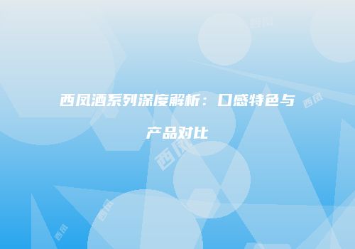 西凤酒系列深度解析：口感特色与产品对比
