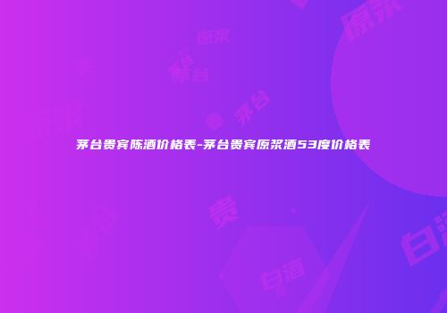 茅台贵宾陈酒价格表-茅台贵宾原浆酒53度价格表