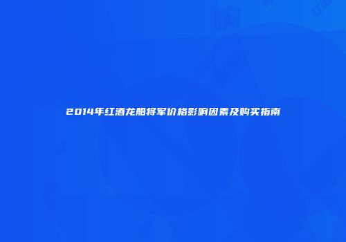 2014年红酒龙船将军价格影响因素及购买指南
