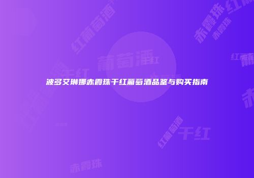 波多艾琳娜赤霞珠干红葡萄酒品鉴与购买指南