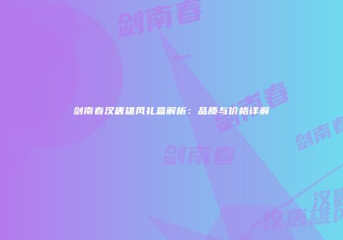 剑南春汉唐雄风礼盒解析：品质与价格详解