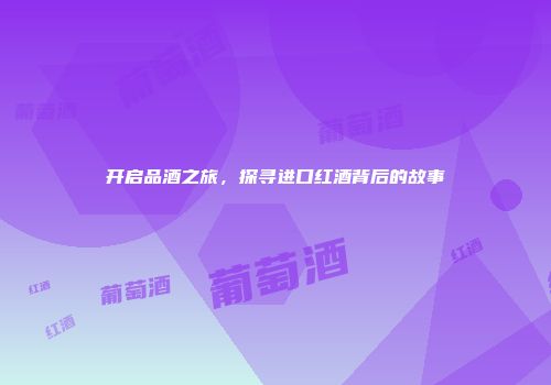 开启品酒之旅，探寻进口红酒背后的故事
