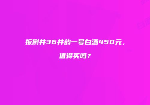 扳倒井36井韵一号白酒450元，值得买吗？