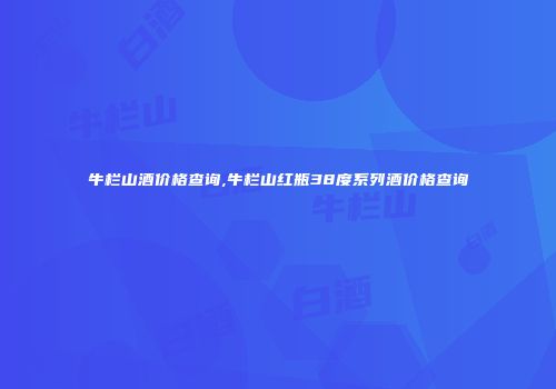 牛栏山酒价格查询,牛栏山红瓶38度系列酒价格查询
