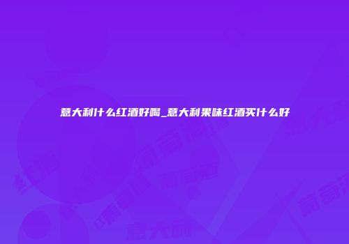 意大利什么红酒好喝_意大利果味红酒买什么好