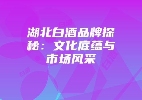 湖北白酒品牌探秘：文化底蕴与市场风采
