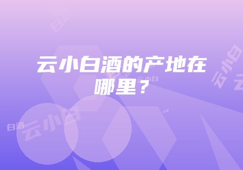 云小白酒的产地在哪里？