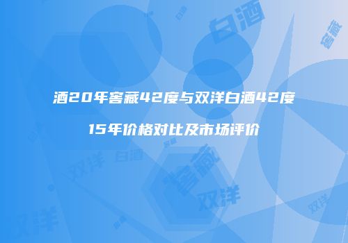 酒20年窖藏42度与双洋白酒42度15年价格对比及市场评价