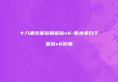 十八酒坊蓝钻和蓝钻v6-衡水老白干蓝钻v6价格