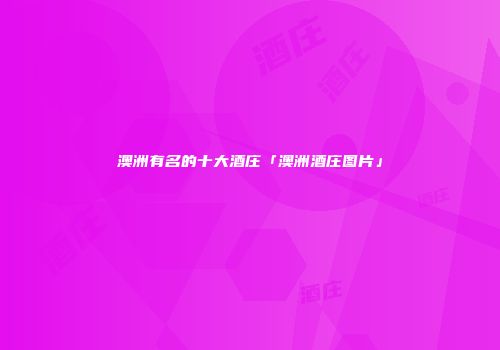 澳洲有名的十大酒庄「澳洲酒庄图片」
