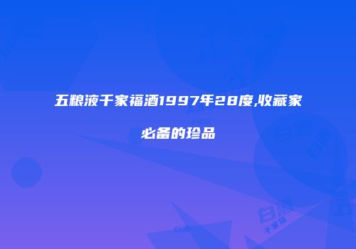 五粮液千家福酒1997年28度,收藏家必备的珍品