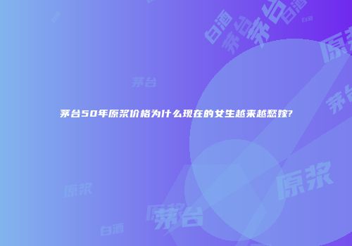 茅台50年原浆价格为什么现在的女生越来越愁嫁?