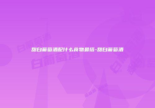 甜白葡萄酒配什么食物最搭-甜白葡萄酒
